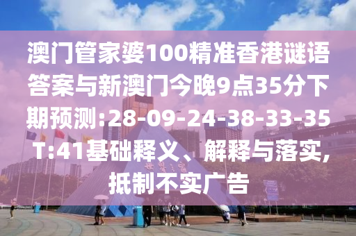 澳門管家婆100精準(zhǔn)香港謎語答案與新澳門今晚9點(diǎn)35分下期預(yù)測:28-09-24-38-33-35 T:41基礎(chǔ)釋義、解釋與落實(shí),抵制不實(shí)廣告