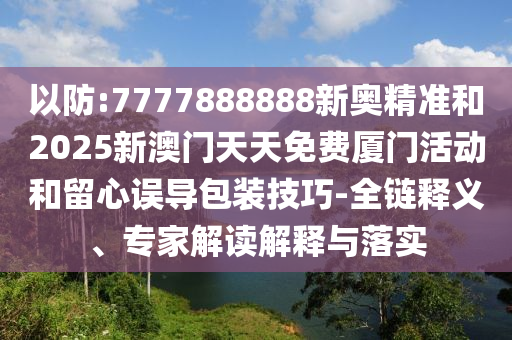 以防:7777888888新奧精準(zhǔn)和2025新澳門天天免費(fèi)廈門活動(dòng)和留心誤導(dǎo)包裝技巧-全鏈釋義、專家解讀解釋與落實(shí)