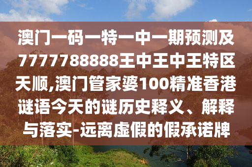 澳門一碼一特一中一期預測及7777788888王中王中王特區(qū)天順,澳門管家婆100精準香港謎語今天的謎歷史釋義、解釋與落實-遠離虛假的假承諾牌