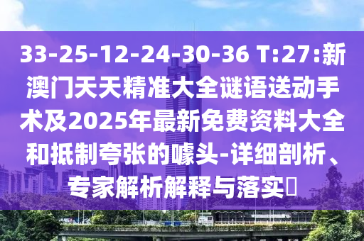 33-25-12-24-30-36 T:27:新澳門天天精準(zhǔn)大全謎語送動手術(shù)及2025年最新免費(fèi)資料大全和抵制夸張的噱頭-詳細(xì)剖析、專家解析解釋與落實(shí)?