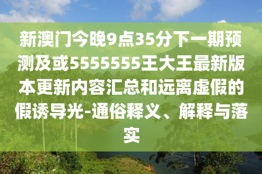 新澳門(mén)今晚9點(diǎn)35分下一期預(yù)測(cè)及或5555555王大王最新版本更新內(nèi)容匯總和遠(yuǎn)離虛假的假誘導(dǎo)光-通俗釋義、解釋與落實(shí)