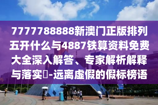 7777788888新澳門正版排列五開什么與4887鐵算資料免費(fèi)大全深入解答、專家解析解釋與落實(shí)?-遠(yuǎn)離虛假的假標(biāo)榜語