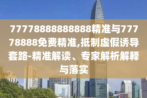 77778888888888精準與77778888免費精準,抵制虛假誘導套路-精準解讀、專家解析解釋與落實