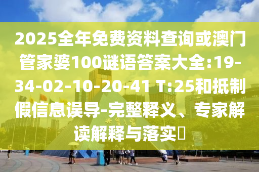 2025全年免費資料查詢或澳門管家婆100謎語答案大全:19-34-02-10-20-41 T:25和抵制假信息誤導-完整釋義、專家解讀解釋與落實?