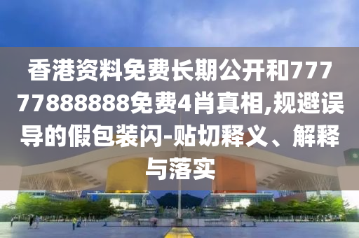 香港資料免費長期公開和77777888888免費4肖真相,規(guī)避誤導(dǎo)的假包裝閃-貼切釋義、解釋與落實