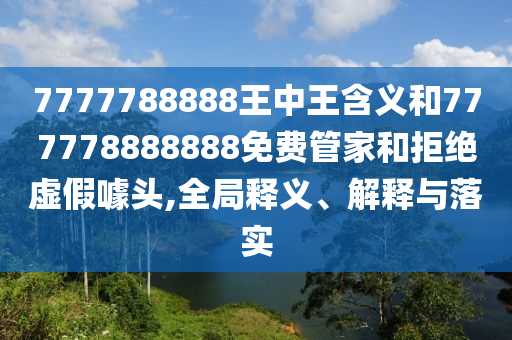 7777788888王中王含義和777778888888免費管家和拒絕虛假噱頭,全局釋義、解釋與落實