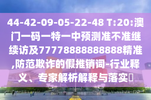 44-42-09-05-22-48 T:20:澳門(mén)一碼一特一中預(yù)測(cè)準(zhǔn)不準(zhǔn)繼續(xù)訪及77778888888888精準(zhǔn),防范欺詐的假推銷(xiāo)詞-行業(yè)釋義、專(zhuān)家解析解釋與落實(shí)?