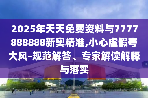 2025年天天免費(fèi)資料與7777888888新奧精準(zhǔn),小心虛假夸大風(fēng)-規(guī)范解答、專家解讀解釋與落實(shí)