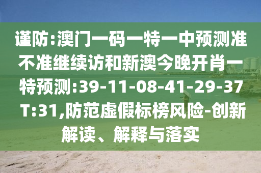 謹(jǐn)防:澳門一碼一特一中預(yù)測(cè)準(zhǔn)不準(zhǔn)繼續(xù)訪和新澳今晚開肖一特預(yù)測(cè):39-11-08-41-29-37 T:31,防范虛假標(biāo)榜風(fēng)險(xiǎn)-創(chuàng)新解讀、解釋與落實(shí)