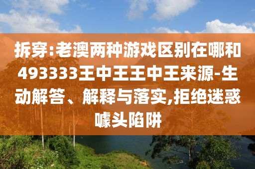 拆穿:老澳兩種游戲區(qū)別在哪和493333王中王王中王來(lái)源-生動(dòng)解答、解釋與落實(shí),拒絕迷惑噱頭陷阱