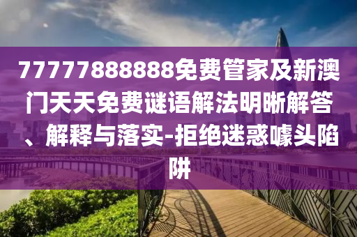 77777888888免費管家及新澳門天天免費謎語解法明晰解答、解釋與落實-拒絕迷惑噱頭陷阱