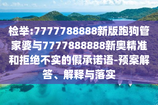 檢舉:7777788888新版跑狗管家婆與7777888888新奧精準(zhǔn)和拒絕不實的假承諾語-預(yù)案解答、解釋與落實