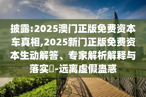 披露:2025澳門正版免費(fèi)資本車真相,2025新門正版免費(fèi)資本生動(dòng)解答、專家解析解釋與落實(shí)?-遠(yuǎn)離虛假蠱惑