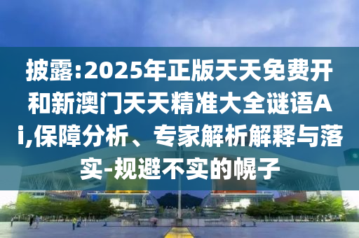 披露:2025年正版天天免費(fèi)開和新澳門天天精準(zhǔn)大全謎語Ai,保障分析、專家解析解釋與落實(shí)-規(guī)避不實(shí)的幌子