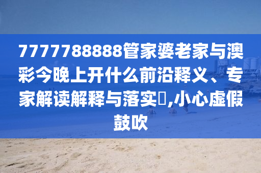 7777788888888精準(zhǔn)和新澳門一肖一馬中特預(yù)測(cè):風(fēng)控剖析、專家解讀解釋與落實(shí),杜絕虛假的假誘導(dǎo)