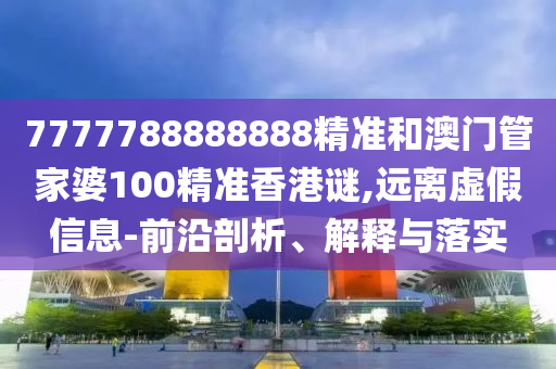 7777788888888精準(zhǔn)和澳門(mén)管家婆100精準(zhǔn)香港謎,遠(yuǎn)離虛假信息-前沿剖析、解釋與落實(shí)