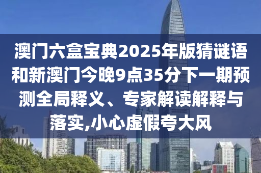 澳門六盒寶典2025年版猜謎語和新澳門今晚9點(diǎn)35分下一期預(yù)測全局釋義、專家解讀解釋與落實(shí),小心虛假夸大風(fēng)