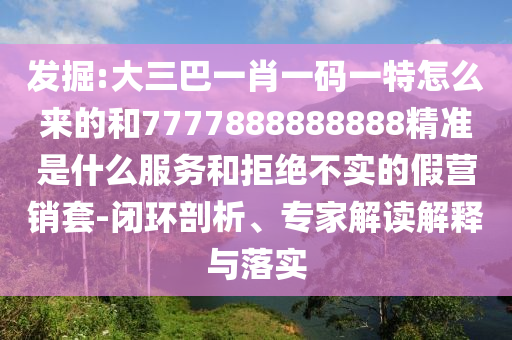 發(fā)掘:大三巴一肖一碼一特怎么來(lái)的和7777888888888精準(zhǔn)是什么服務(wù)和拒絕不實(shí)的假營(yíng)銷套-閉環(huán)剖析、專家解讀解釋與落實(shí)