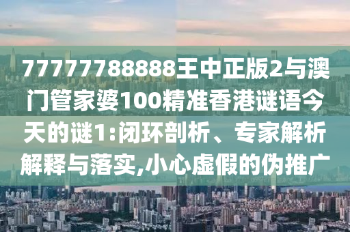 77777788888王中正版2與澳門管家婆100精準(zhǔn)香港謎語今天的謎1:閉環(huán)剖析、專家解析解釋與落實,小心虛假的偽推廣