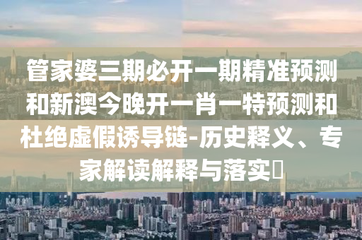 管家婆三期必開(kāi)一期精準(zhǔn)預(yù)測(cè)及澳門(mén)一肖一馬一恃一中下期預(yù)測(cè)的披露規(guī)范釋義、專家解析解釋與落實(shí)?,抵制不實(shí)廣告