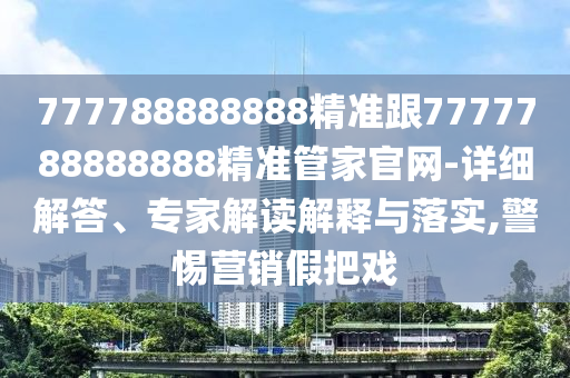 777788888888精準(zhǔn)跟7777788888888精準(zhǔn)管家官網(wǎng)-詳細(xì)解答、專家解讀解釋與落實(shí),警惕營(yíng)銷假把戲