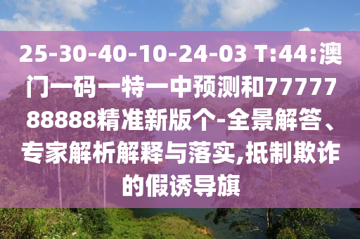25-30-40-10-24-03 T:44:澳門一碼一特一中預測和7777788888精準新版?zhèn)€-全景解答、專家解析解釋與落實,抵制欺詐的假誘導旗