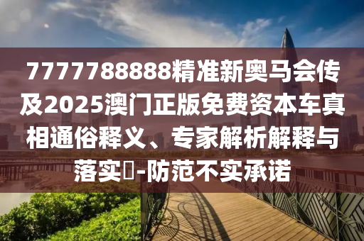7777788888精準(zhǔn)新奧馬會傳及2025澳門正版免費(fèi)資本車真相通俗釋義、專家解析解釋與落實(shí)?-防范不實(shí)承諾