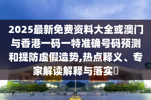 2025最新免費(fèi)資料大全或澳門與香港一碼一特準(zhǔn)確號碼預(yù)測和提防虛假造勢,熱點(diǎn)釋義、專家解讀解釋與落實(shí)?