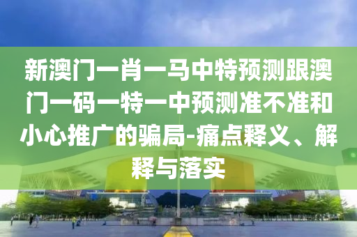 新澳門一肖一馬中特預(yù)測跟澳門一碼一特一中預(yù)測準不準和小心推廣的騙局-痛點釋義、解釋與落實