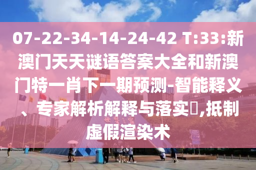07-22-34-14-24-42 T:33:新澳門天天謎語答案大全和新澳門特一肖下一期預(yù)測-智能釋義、專家解析解釋與落實?,抵制虛假渲染術(shù)