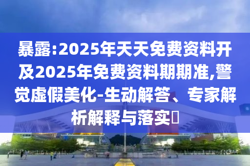 暴露:2025年天天免費(fèi)資料開(kāi)及2025年免費(fèi)資料期期準(zhǔn),警覺(jué)虛假美化-生動(dòng)解答、專家解析解釋與落實(shí)?