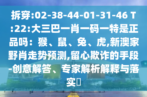 拆穿:02-38-44-01-31-46 T:22:大三巴一肖一碼一特是正品嗎：猴、鼠、兔、虎,新澳家野肖走勢預(yù)測,留心欺詐的手段-創(chuàng)意解答、專家解析解釋與落實(shí)?