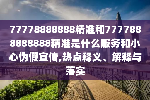 77778888888精準(zhǔn)和7777888888888精準(zhǔn)是什么服務(wù)和小心偽假宣傳,熱點釋義、解釋與落實