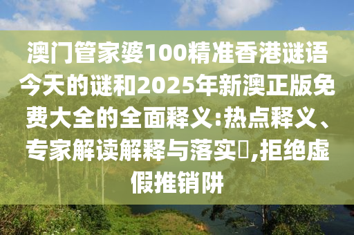 澳門管家婆100精準(zhǔn)香港謎語今天的謎和2025年新澳正版免費(fèi)大全的全面釋義:熱點(diǎn)釋義、專家解讀解釋與落實?,拒絕虛假推銷阱