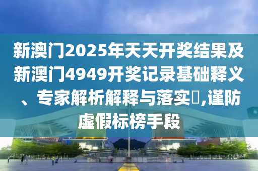 澳門管家婆100精準(zhǔn)謎語今天的謎和2025年澳門正版免費資本車和防范欺詐的假宣傳畫,科學(xué)釋義、解釋與落實
