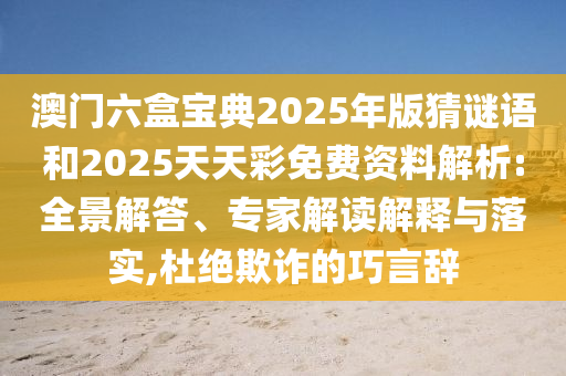澳門六盒寶典2025年版猜謎語和2025天天彩免費(fèi)資料解析:全景解答、專家解讀解釋與落實(shí),杜絕欺詐的巧言辭