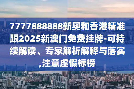 7777888888新奧和香港精準(zhǔn)跟2025新澳門免費(fèi)掛牌-可持續(xù)解讀、專家解析解釋與落實(shí),注意虛假標(biāo)榜
