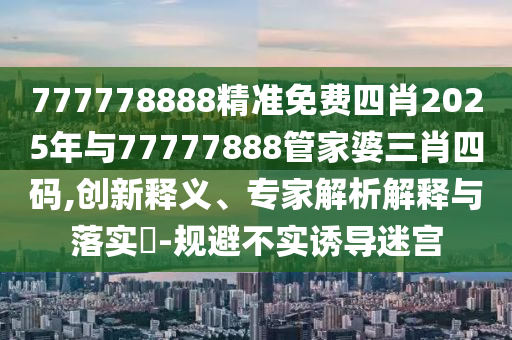 新澳門一肖一馬中特預測和7777788888免費管家教程:06-17-11-19-04-27 T:13,典型釋義、專家解析解釋與落實?-拒絕誤導的圈套