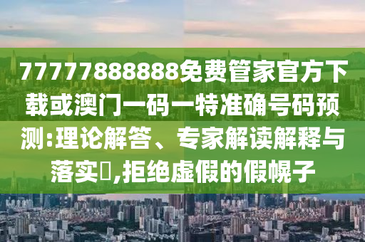 7777888888新奧精準(zhǔn)和澳門一碼一特一中一期預(yù)測,直觀釋義、解釋與落實-警惕虛假的假廣告云