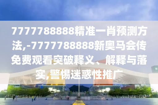 7777788888精準(zhǔn)一肖預(yù)測方法,-7777788888新奧馬會傳免費觀看突破釋義、解釋與落實,警惕迷惑性推廣