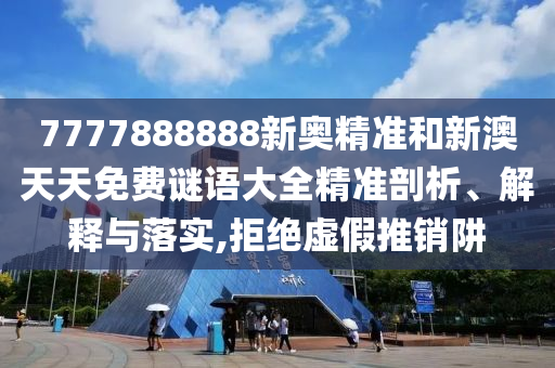 7777888888新奧精準(zhǔn)和新澳天天免費(fèi)謎語(yǔ)大全精準(zhǔn)剖析、解釋與落實(shí),拒絕虛假推銷阱