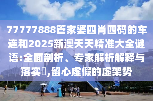 發(fā)掘:7777788888精準(zhǔn)傳真解和2025新澳天天精準(zhǔn)大全謎語和拒絕虛假的承諾,優(yōu)化解答、專家解析解釋與落實?