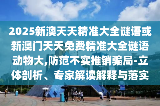 2025新澳天天精準大全謎語或新澳門天天免費精準大全謎語動物大,防范不實推銷騙局-立體剖析、專家解讀解釋與落實