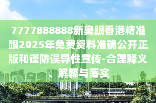 7777888888新奧跟香港精準(zhǔn)跟2025年免費資料準(zhǔn)確公開正版和謹(jǐn)防誤導(dǎo)性宣傳-合理釋義、解釋與落實