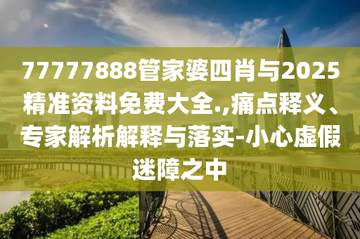 澳彩www.49.49.cσm查詢和77777888888888精準銜接-經(jīng)驗釋義、專家解讀解釋與落實?,拒絕不實的假幌子布