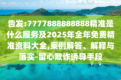 告發(fā):7777888888888精準(zhǔn)是什么服務(wù)及2025年全年免費(fèi)精準(zhǔn)資料大全,案例解答、解釋與落實(shí)-留心欺詐誘導(dǎo)手段