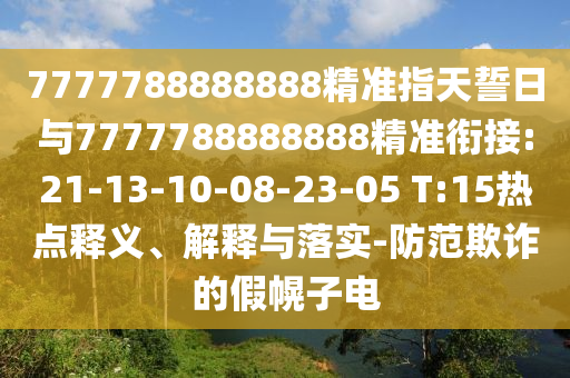 7777788888888精準(zhǔn)指天誓日與7777788888888精準(zhǔn)銜接:21-13-10-08-23-05 T:15熱點釋義、解釋與落實-防范欺詐的假幌子電