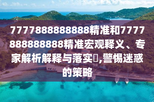 7777888888888精準(zhǔn)和7777888888888精準(zhǔn)宏觀釋義、專家解析解釋與落實(shí)?,警惕迷惑的策略