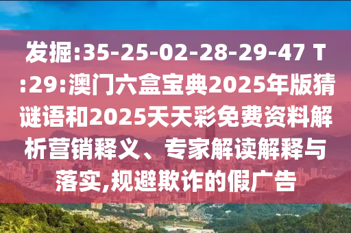 發(fā)掘:35-25-02-28-29-47 T:29:澳門六盒寶典2025年版猜謎語和2025天天彩免費資料解析營銷釋義、專家解讀解釋與落實,規(guī)避欺詐的假廣告