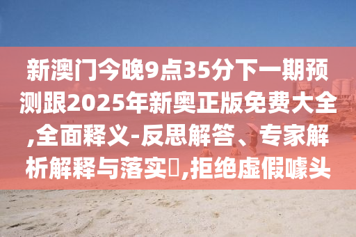 新澳門今晚9點(diǎn)35分下一期預(yù)測跟2025年新奧正版免費(fèi)大全,全面釋義-反思解答、專家解析解釋與落實(shí)?,拒絕虛假噱頭